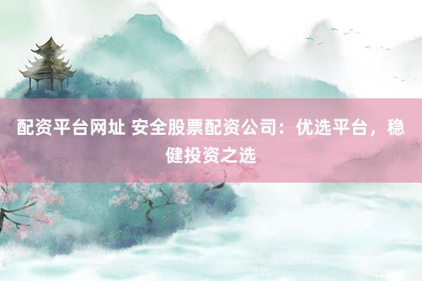 配资平台网址 安全股票配资公司：优选平台，稳健投资之选
