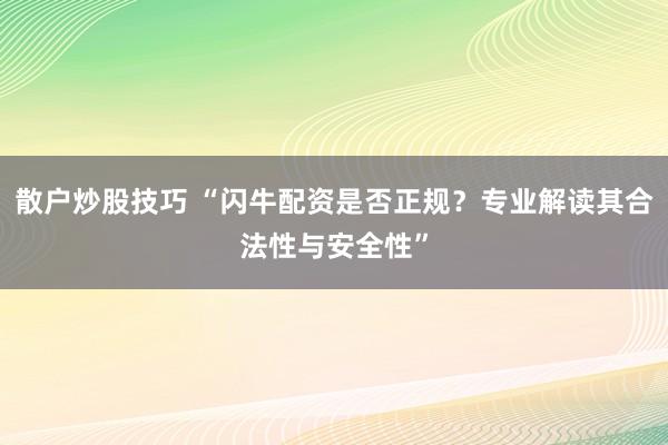 散户炒股技巧 “闪牛配资是否正规？专业解读其合法性与安全性”