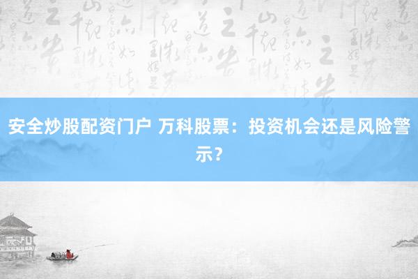 安全炒股配资门户 万科股票：投资机会还是风险警示？