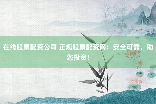 在线股票配资公司 正规股票配资网：安全可靠，助您投资！