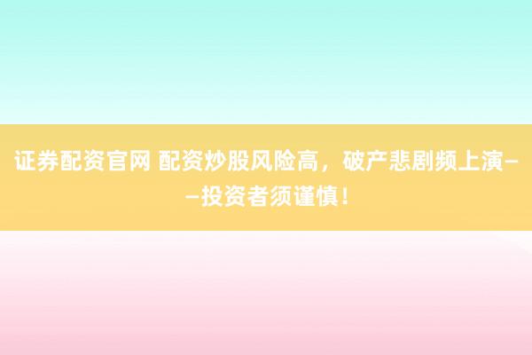 证券配资官网 配资炒股风险高，破产悲剧频上演——投资者须谨慎！