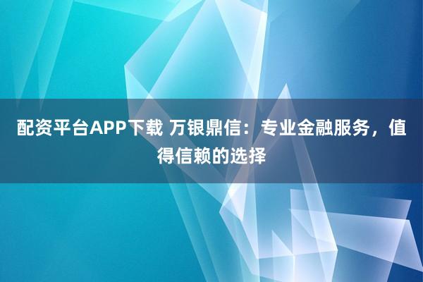 配资平台APP下载 万银鼎信：专业金融服务，值得信赖的选择