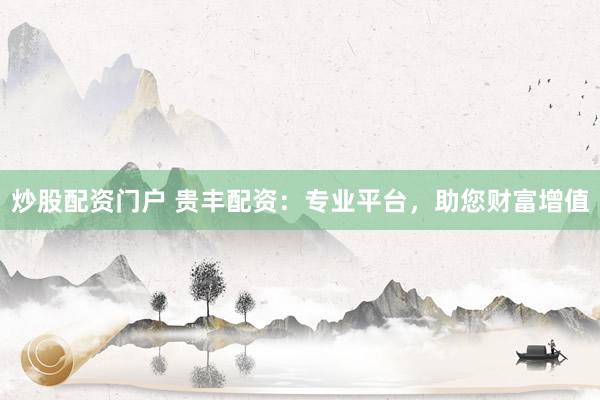 炒股配资门户 贵丰配资：专业平台，助您财富增值