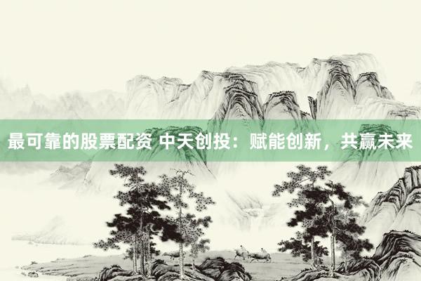 最可靠的股票配资 中天创投：赋能创新，共赢未来