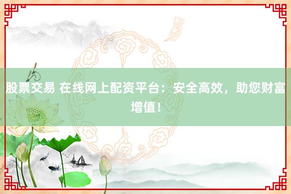 股票交易 在线网上配资平台：安全高效，助您财富增值！