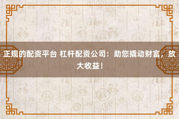正规的配资平台 杠杆配资公司：助您撬动财富，放大收益！
