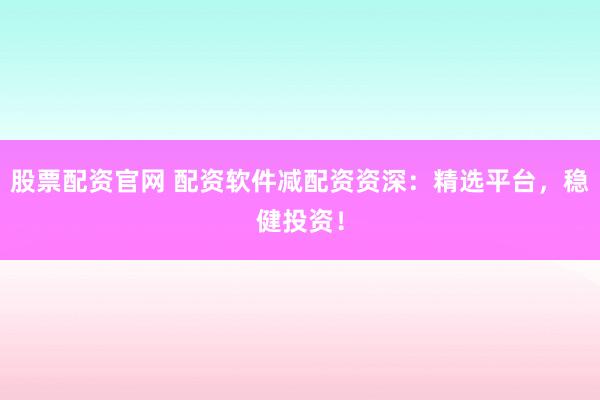 股票配资官网 配资软件减配资资深：精选平台，稳健投资！