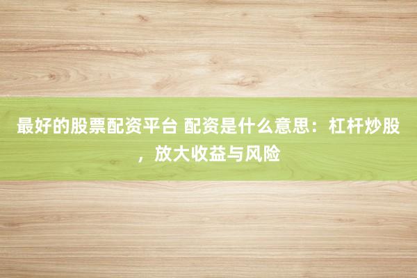 最好的股票配资平台 配资是什么意思：杠杆炒股，放大收益与风险