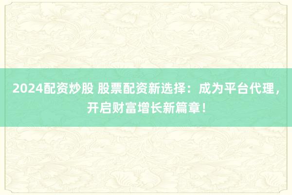 2024配资炒股 股票配资新选择：成为平台代理，开启财富增长新篇章！