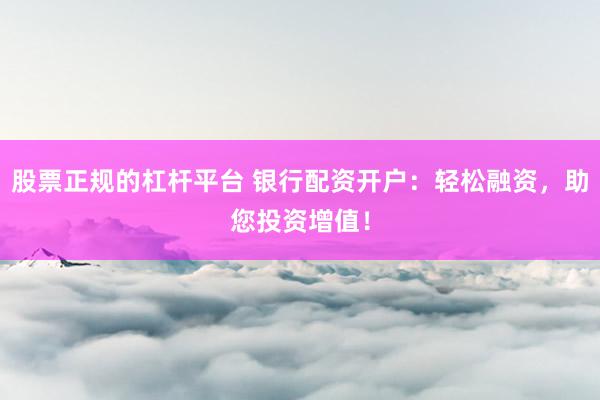 股票正规的杠杆平台 银行配资开户：轻松融资，助您投资增值！