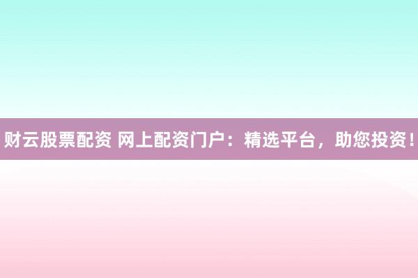 财云股票配资 网上配资门户：精选平台，助您投资！