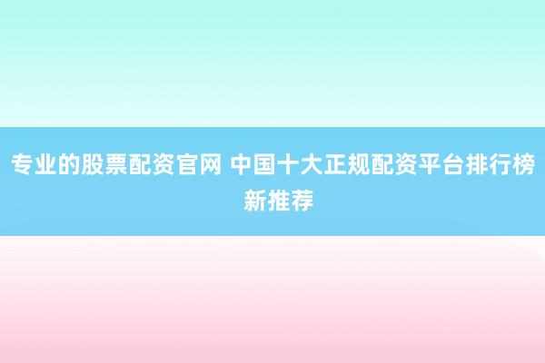 专业的股票配资官网 中国十大正规配资平台排行榜  新推荐
