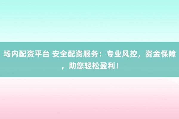 场内配资平台 安全配资服务：专业风控，资金保障，助您轻松盈利！