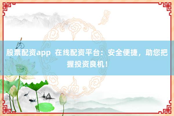 股票配资app  在线配资平台：安全便捷，助您把握投资良机！