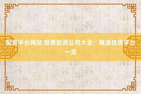 配资平台网站 股票配资公司大全：精选优质平台一览