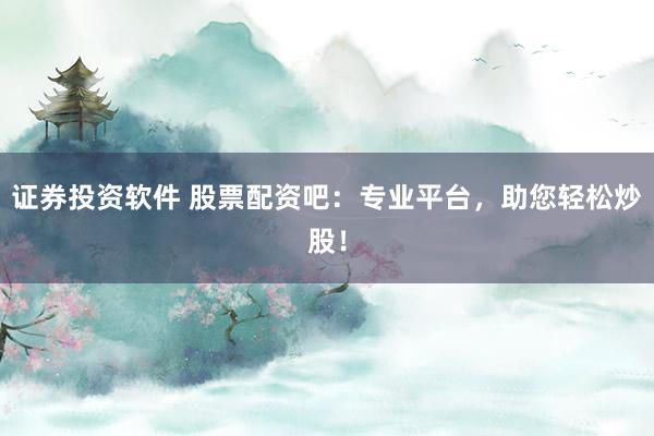 证券投资软件 股票配资吧：专业平台，助您轻松炒股！