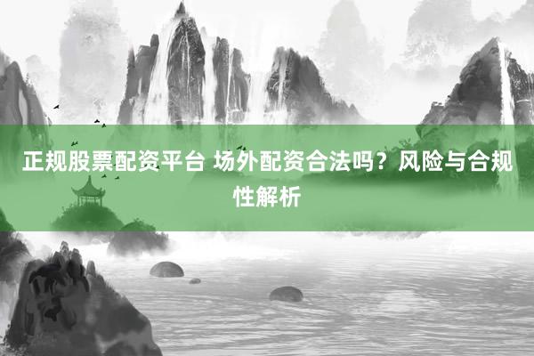 正规股票配资平台 场外配资合法吗？风险与合规性解析