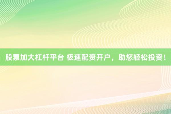 股票加大杠杆平台 极速配资开户，助您轻松投资！