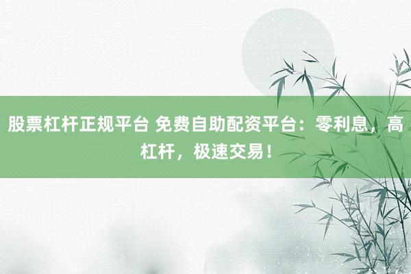 股票杠杆正规平台 免费自助配资平台：零利息，高杠杆，极速交易！