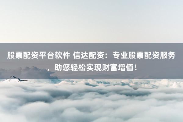 股票配资平台软件 信达配资：专业股票配资服务，助您轻松实现财富增值！