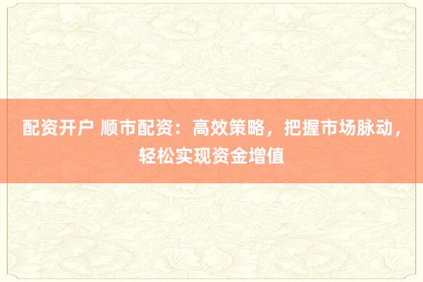 配资开户 顺市配资：高效策略，把握市场脉动，轻松实现资金增值