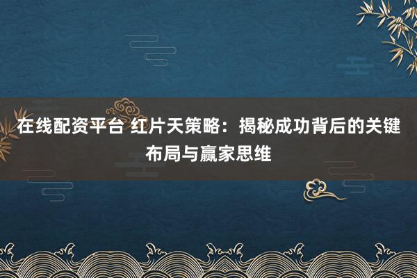 在线配资平台 红片天策略：揭秘成功背后的关键布局与赢家思维