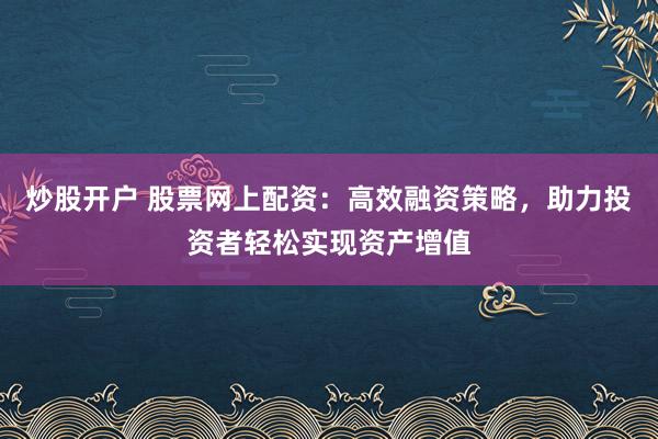 炒股开户 股票网上配资：高效融资策略，助力投资者轻松实现资产增值