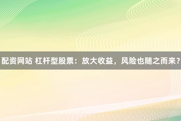 配资网站 杠杆型股票：放大收益，风险也随之而来？