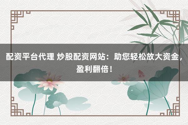 配资平台代理 炒股配资网站：助您轻松放大资金，盈利翻倍！