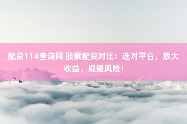 配资114查询网 股票配资对比：选对平台，放大收益，规避风险！