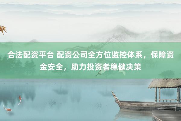 合法配资平台 配资公司全方位监控体系，保障资金安全，助力投资者稳健决策