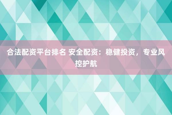 合法配资平台排名 安全配资：稳健投资，专业风控护航
