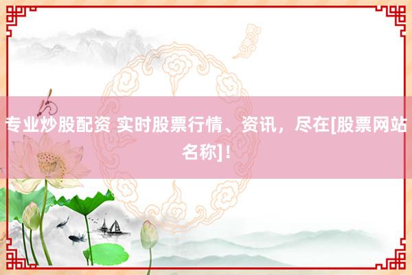 专业炒股配资 实时股票行情、资讯，尽在[股票网站名称]！