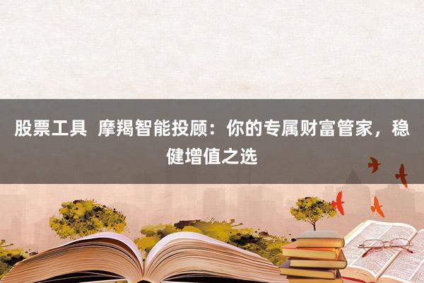 股票工具  摩羯智能投顾：你的专属财富管家，稳健增值之选