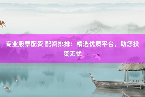 专业股票配资 配资排排：精选优质平台，助您投资无忧