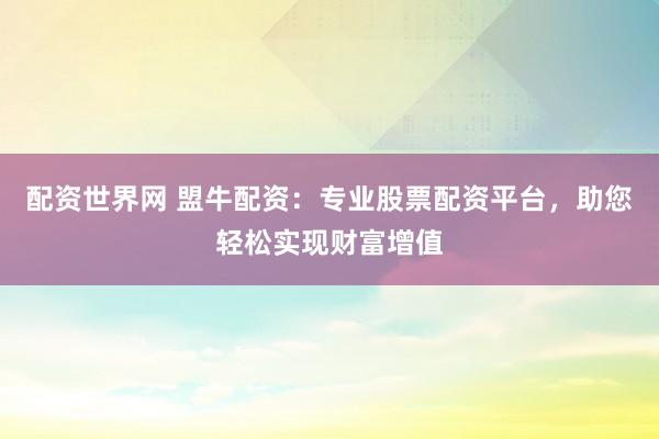 配资世界网 盟牛配资：专业股票配资平台，助您轻松实现财富增值