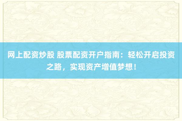 网上配资炒股 股票配资开户指南：轻松开启投资之路，实现资产增值梦想！