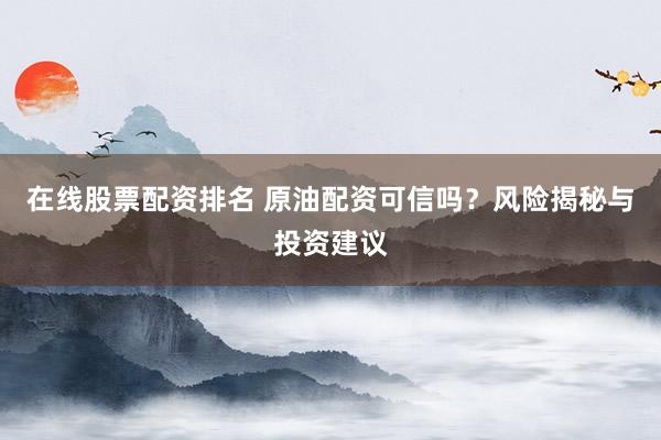 在线股票配资排名 原油配资可信吗？风险揭秘与投资建议