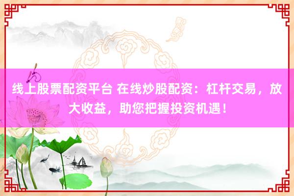 线上股票配资平台 在线炒股配资：杠杆交易，放大收益，助您把握投资机遇！
