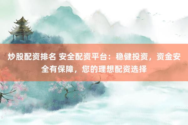 炒股配资排名 安全配资平台：稳健投资，资金安全有保障，您的理想配资选择