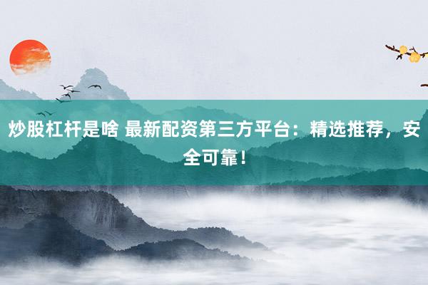 炒股杠杆是啥 最新配资第三方平台：精选推荐，安全可靠！