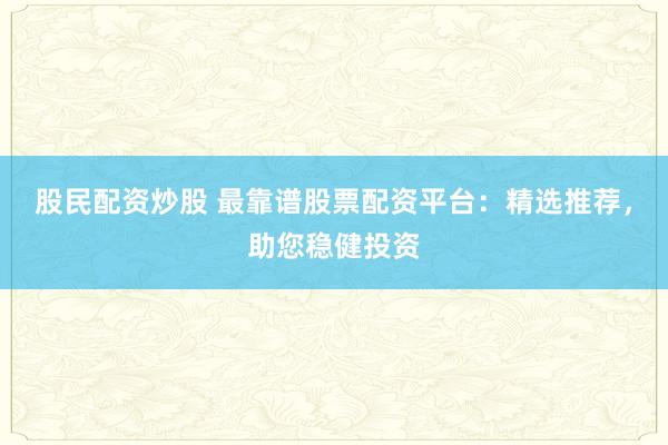股民配资炒股 最靠谱股票配资平台：精选推荐，助您稳健投资