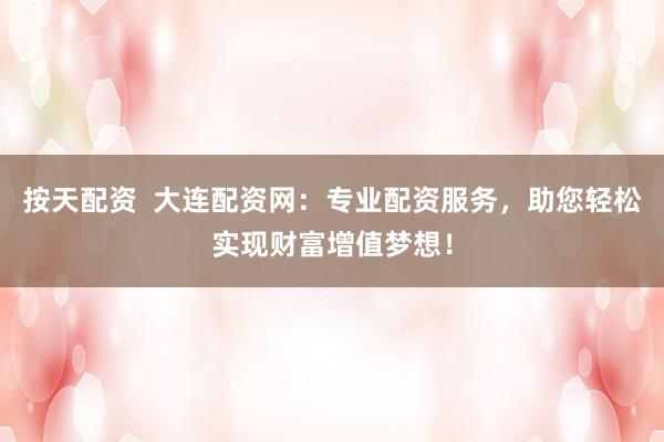 按天配资  大连配资网：专业配资服务，助您轻松实现财富增值梦想！