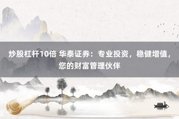 炒股杠杆10倍 华泰证券：专业投资，稳健增值，您的财富管理伙伴