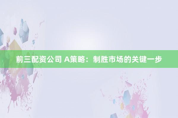 前三配资公司 A策略：制胜市场的关键一步