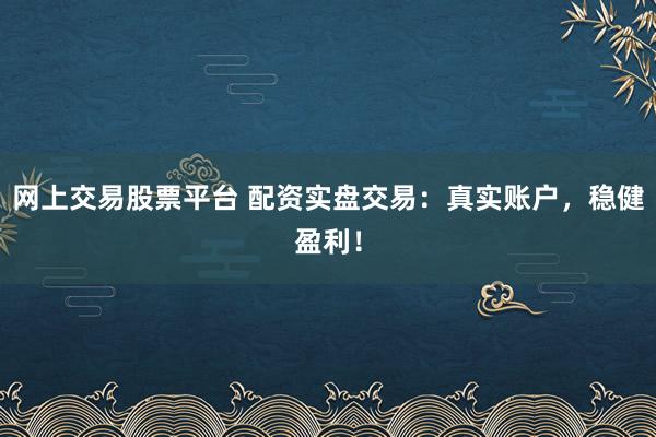 网上交易股票平台 配资实盘交易：真实账户，稳健盈利！