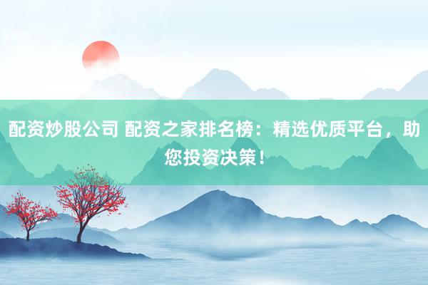 配资炒股公司 配资之家排名榜：精选优质平台，助您投资决策！