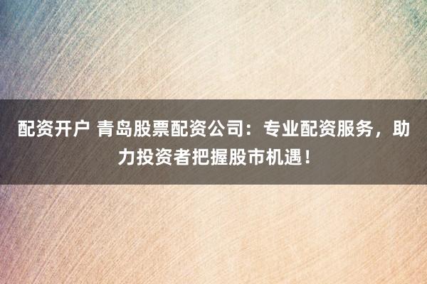 配资开户 青岛股票配资公司：专业配资服务，助力投资者把握股市机遇！