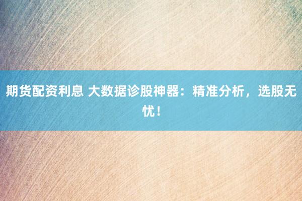 期货配资利息 大数据诊股神器：精准分析，选股无忧！