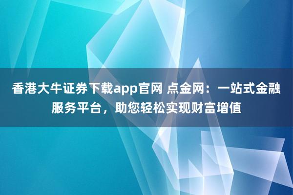 香港大牛证券下载app官网 点金网：一站式金融服务平台，助您轻松实现财富增值